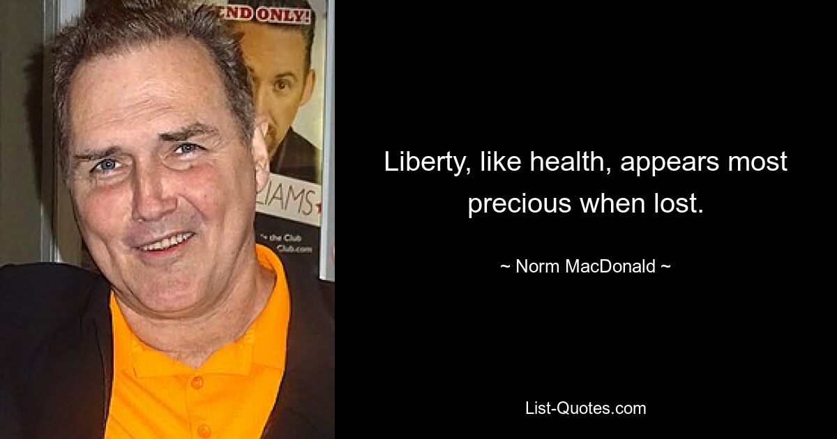 Liberty, like health, appears most precious when lost. — © Norm MacDonald