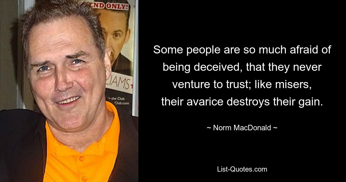 Some people are so much afraid of being deceived, that they never venture to trust; like misers, their avarice destroys their gain. — © Norm MacDonald