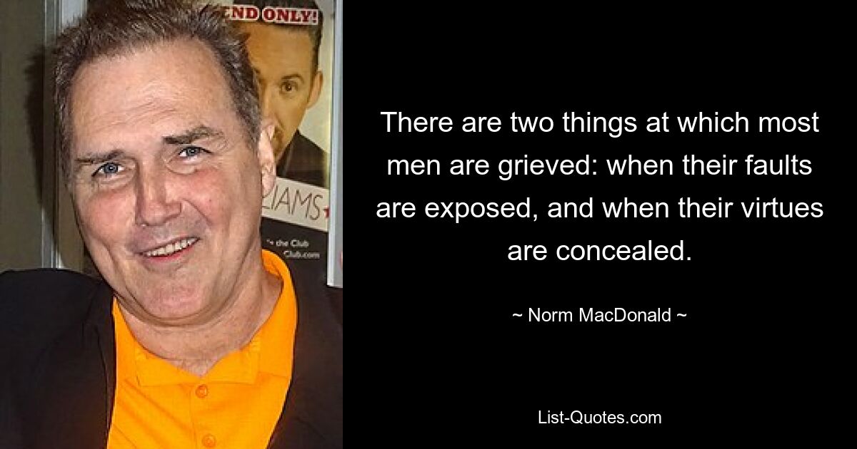 There are two things at which most men are grieved: when their faults are exposed, and when their virtues are concealed. — © Norm MacDonald