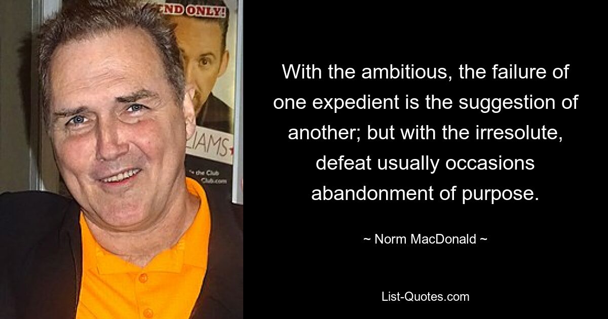 With the ambitious, the failure of one expedient is the suggestion of another; but with the irresolute, defeat usually occasions abandonment of purpose. — © Norm MacDonald