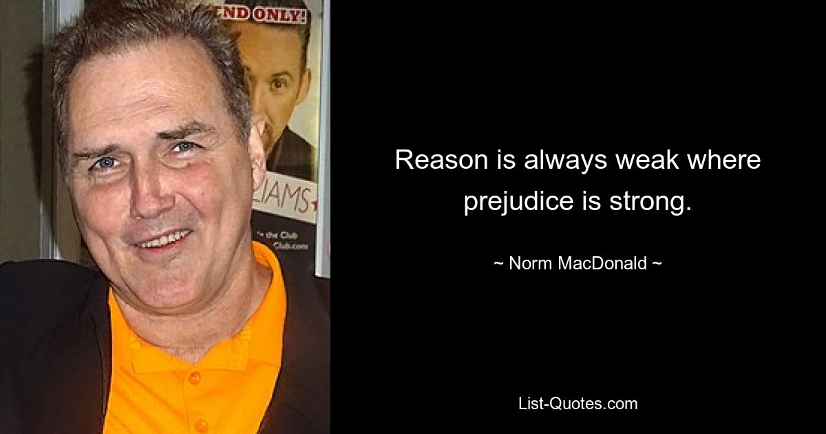 Reason is always weak where prejudice is strong. — © Norm MacDonald