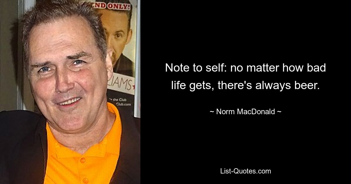 Note to self: no matter how bad life gets, there's always beer. — © Norm MacDonald