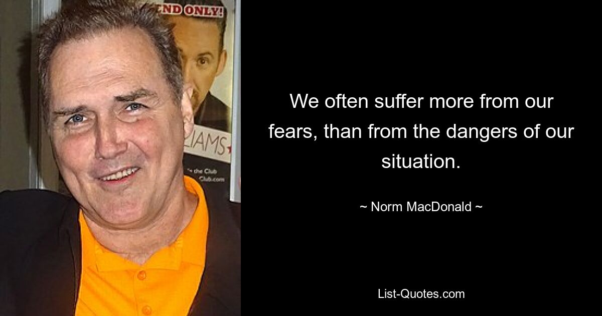 We often suffer more from our fears, than from the dangers of our situation. — © Norm MacDonald