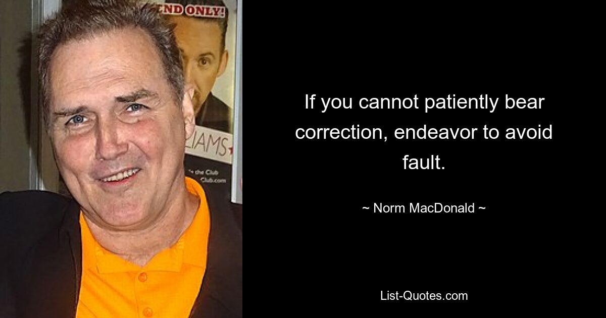 If you cannot patiently bear correction, endeavor to avoid fault. — © Norm MacDonald