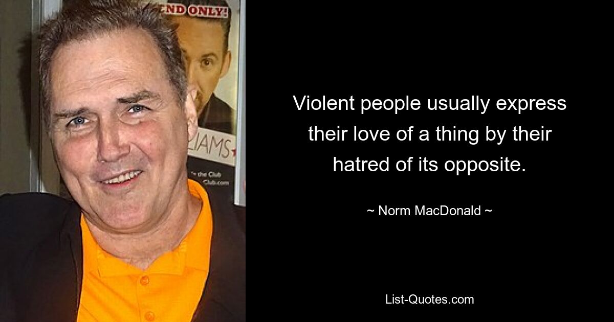 Violent people usually express their love of a thing by their hatred of its opposite. — © Norm MacDonald