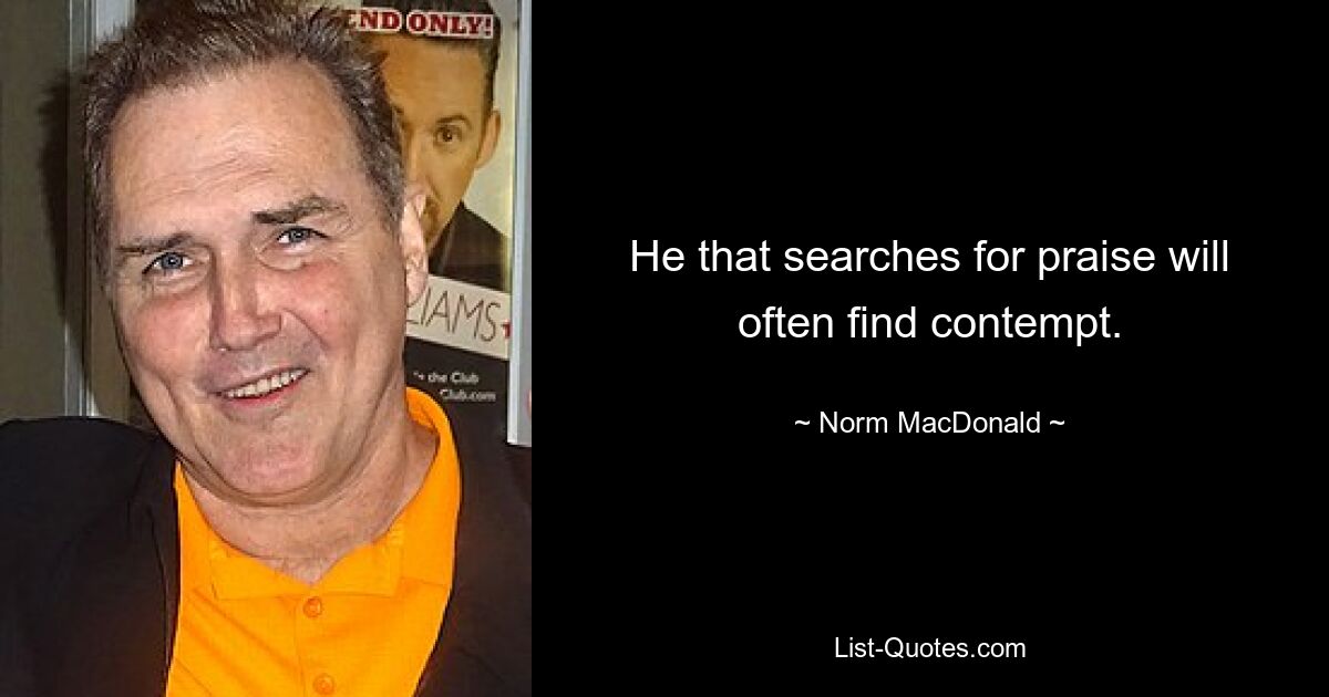 He that searches for praise will often find contempt. — © Norm MacDonald