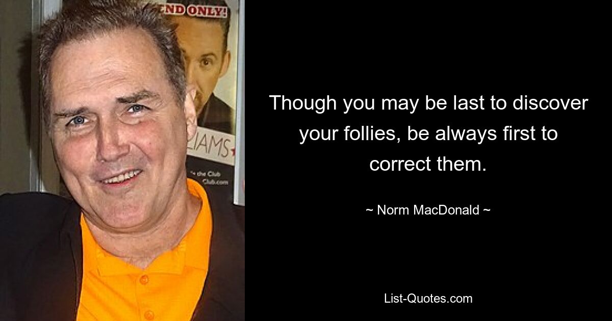 Though you may be last to discover your follies, be always first to correct them. — © Norm MacDonald