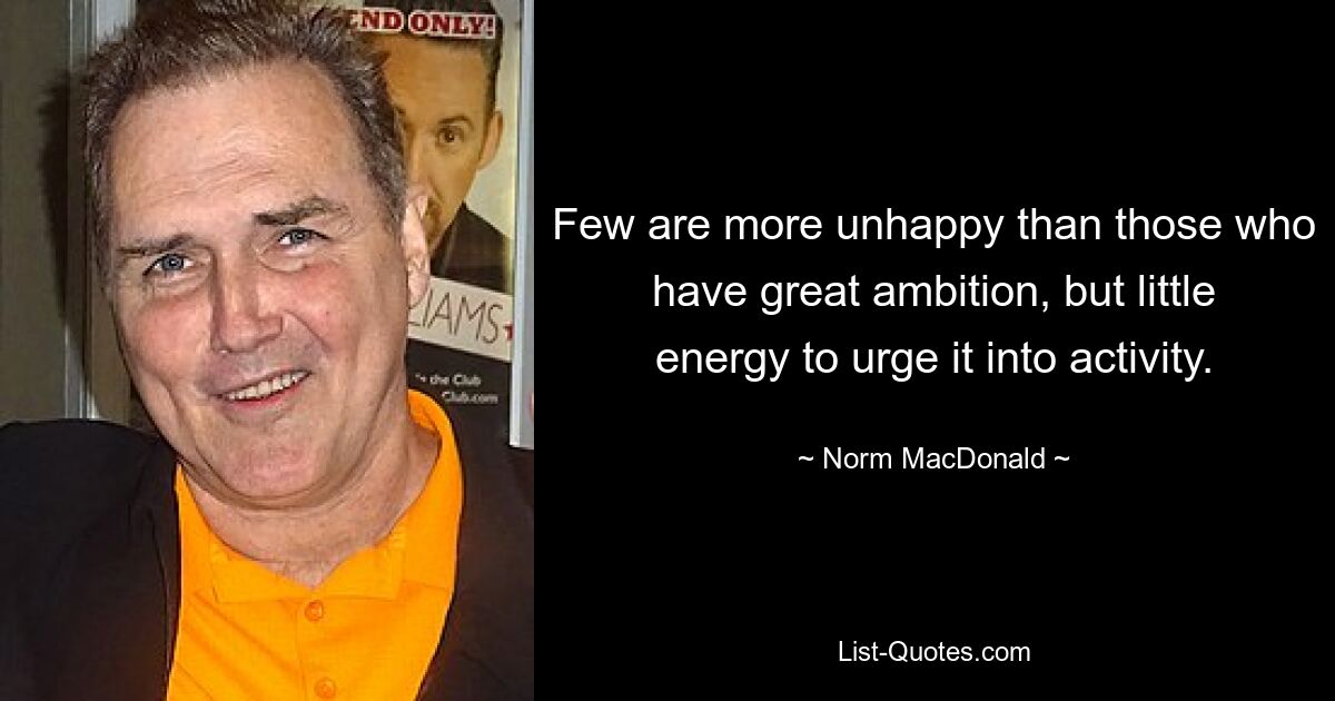 Few are more unhappy than those who have great ambition, but little energy to urge it into activity. — © Norm MacDonald