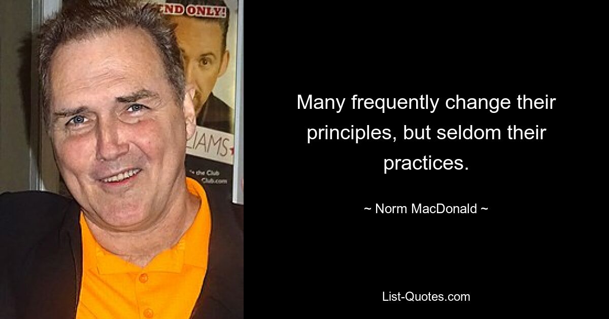 Many frequently change their principles, but seldom their practices. — © Norm MacDonald