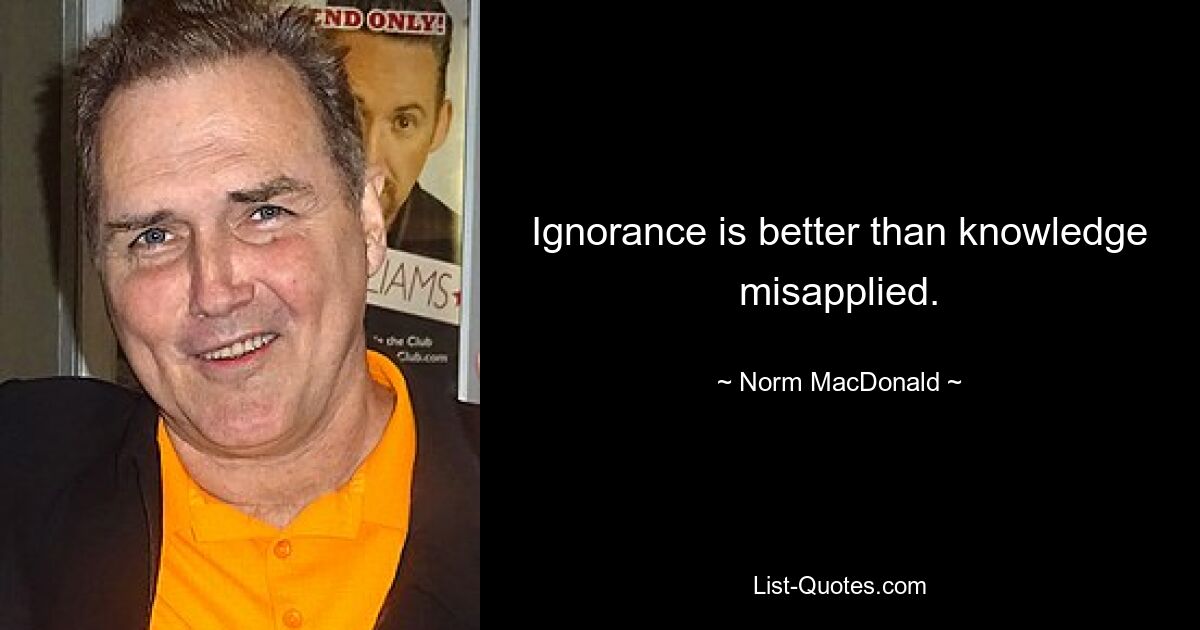 Ignorance is better than knowledge misapplied. — © Norm MacDonald