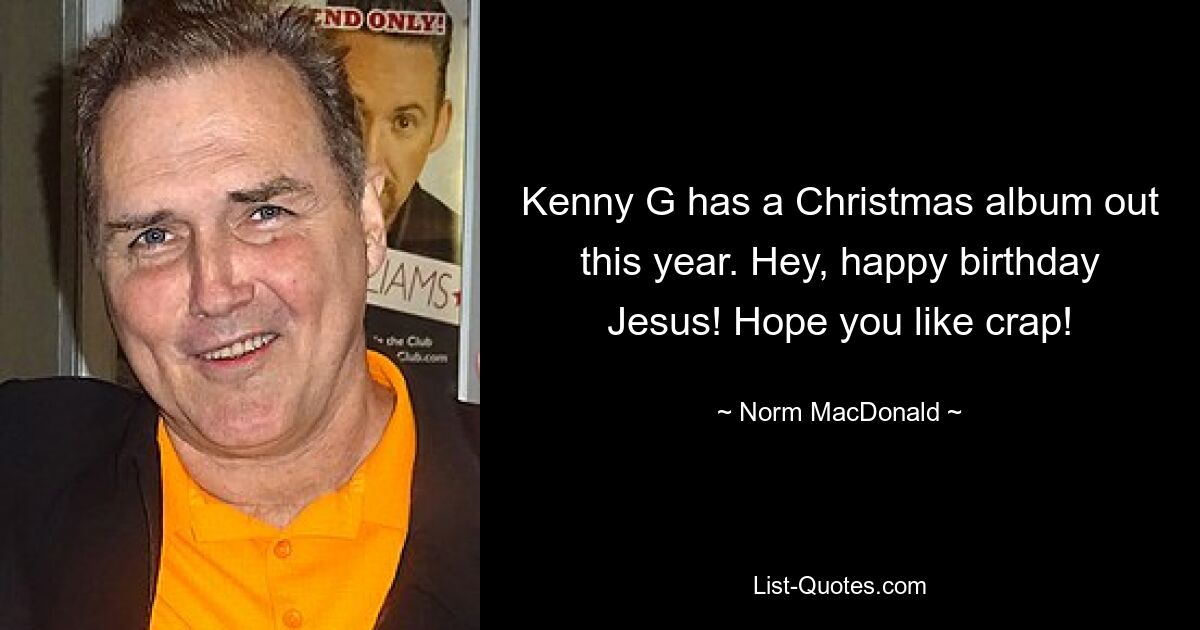 Kenny G has a Christmas album out this year. Hey, happy birthday Jesus! Hope you like crap! — © Norm MacDonald