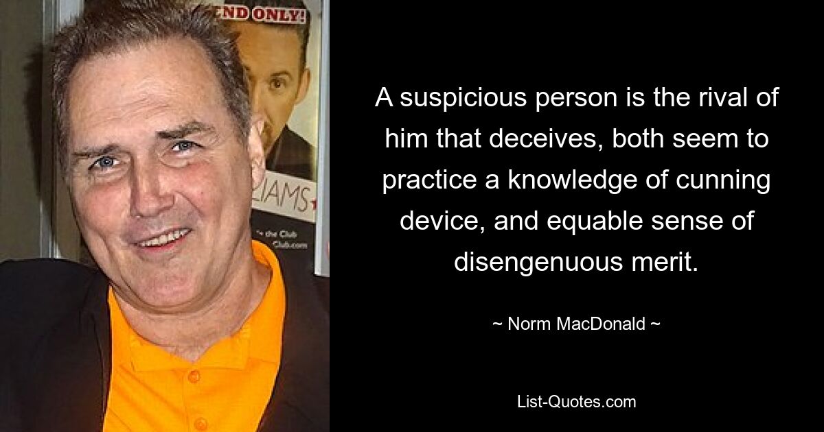 A suspicious person is the rival of him that deceives, both seem to practice a knowledge of cunning device, and equable sense of disengenuous merit. — © Norm MacDonald