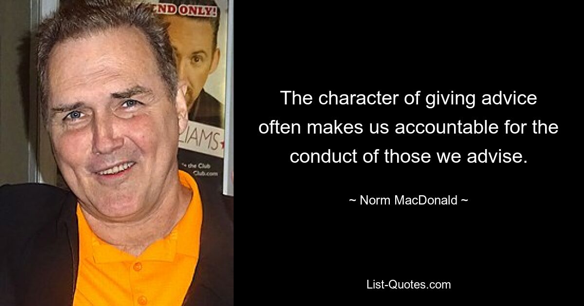 The character of giving advice often makes us accountable for the conduct of those we advise. — © Norm MacDonald