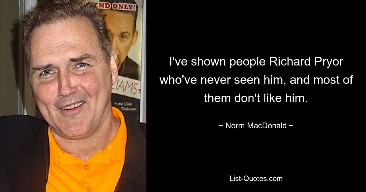 I've shown people Richard Pryor who've never seen him, and most of them don't like him. — © Norm MacDonald