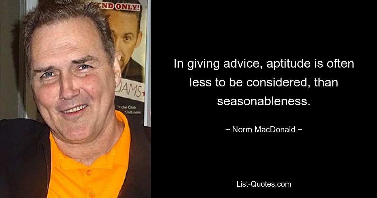 In giving advice, aptitude is often less to be considered, than seasonableness. — © Norm MacDonald