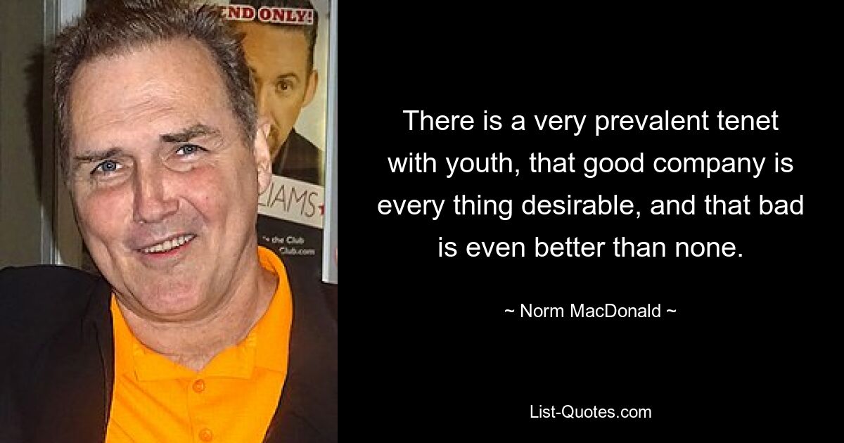 There is a very prevalent tenet with youth, that good company is every thing desirable, and that bad is even better than none. — © Norm MacDonald