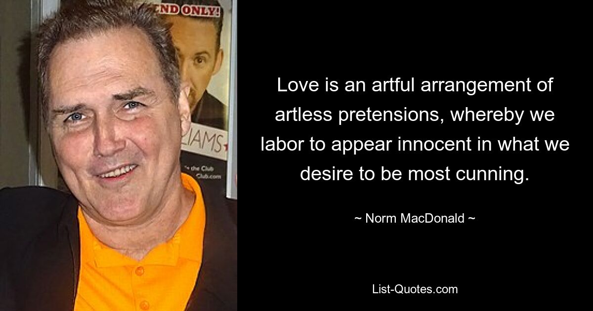 Love is an artful arrangement of artless pretensions, whereby we labor to appear innocent in what we desire to be most cunning. — © Norm MacDonald