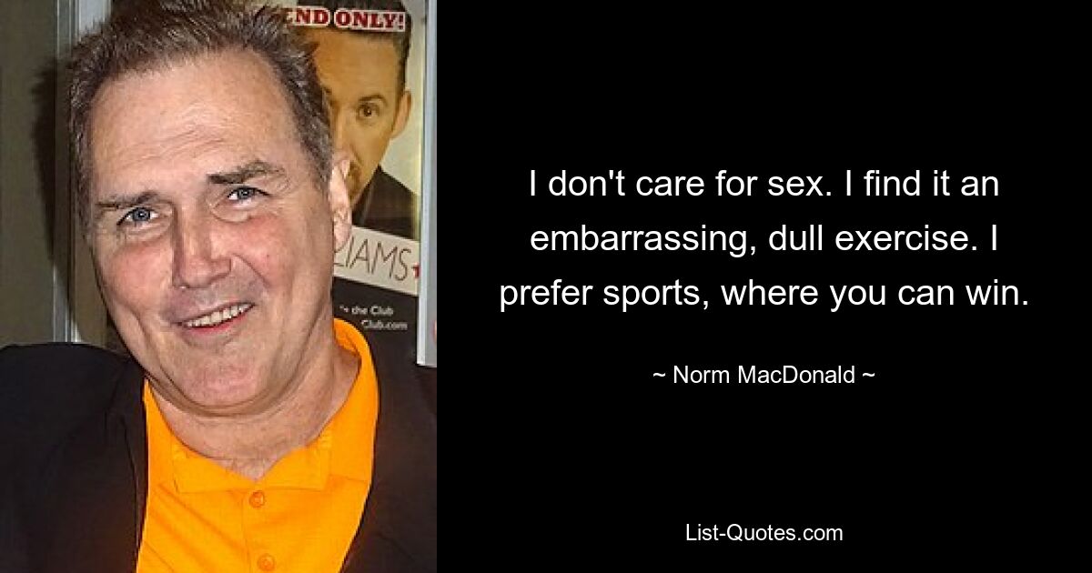 I don't care for sex. I find it an embarrassing, dull exercise. I prefer sports, where you can win. — © Norm MacDonald