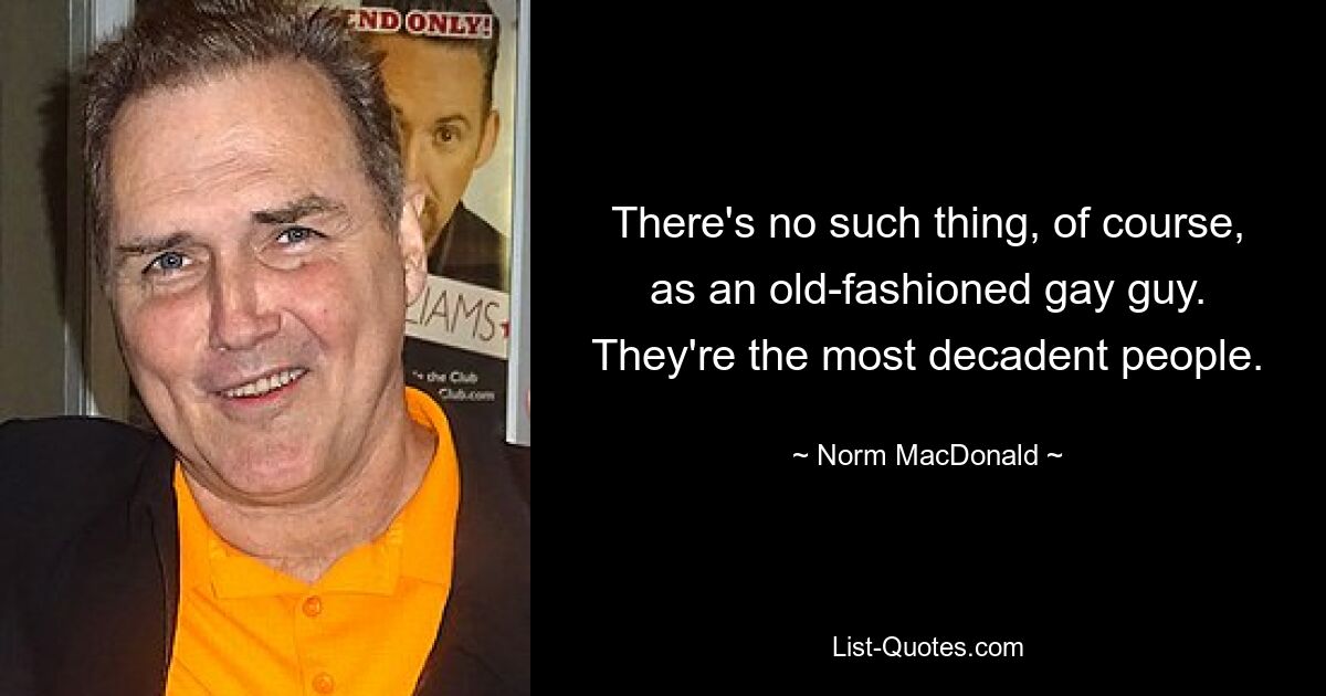 There's no such thing, of course, as an old-fashioned gay guy. They're the most decadent people. — © Norm MacDonald