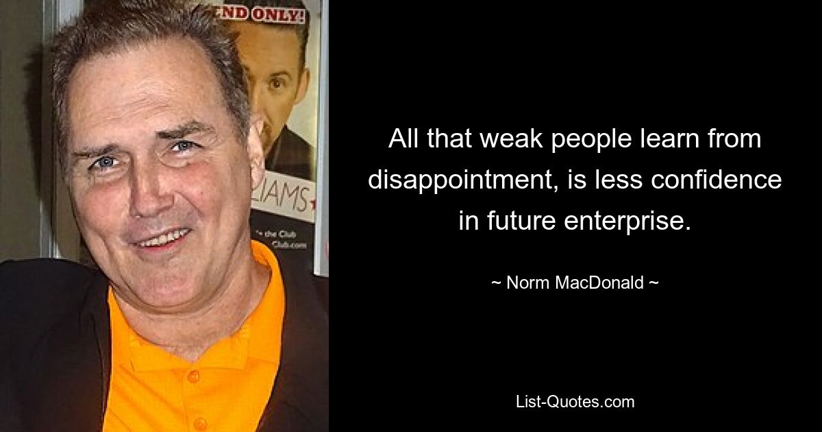 All that weak people learn from disappointment, is less confidence in future enterprise. — © Norm MacDonald