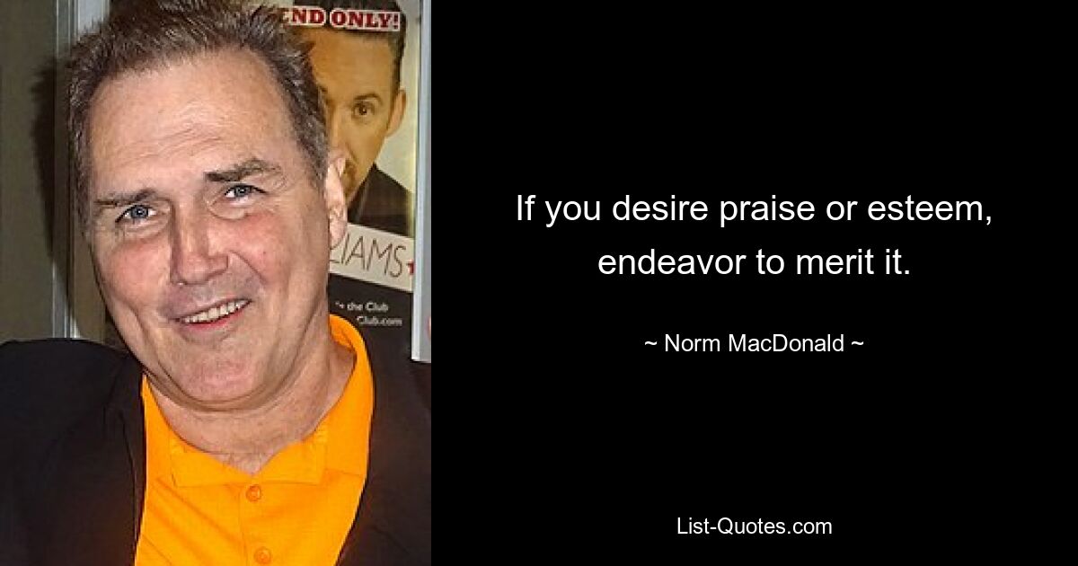 If you desire praise or esteem, endeavor to merit it. — © Norm MacDonald