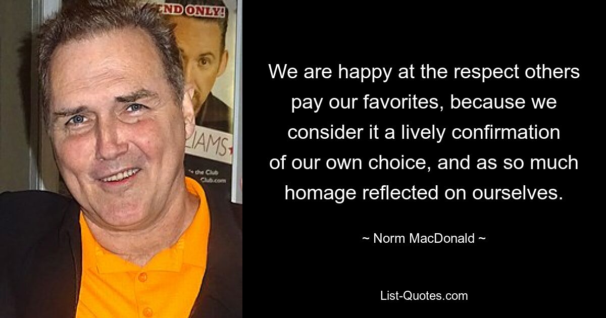 We are happy at the respect others pay our favorites, because we consider it a lively confirmation of our own choice, and as so much homage reflected on ourselves. — © Norm MacDonald