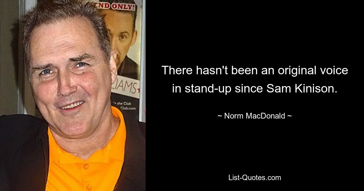 There hasn't been an original voice in stand-up since Sam Kinison. — © Norm MacDonald