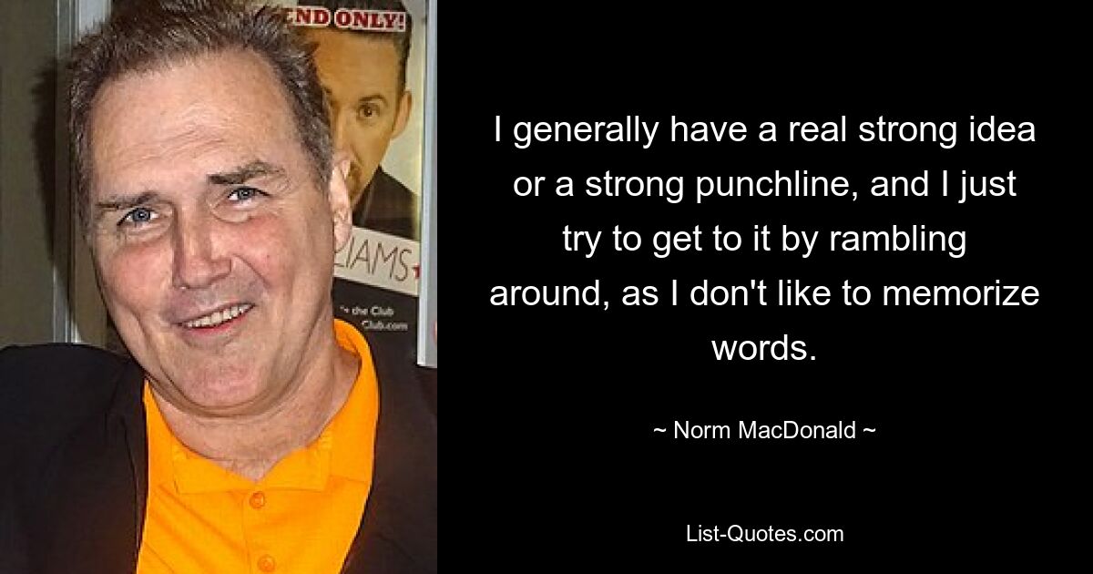 I generally have a real strong idea or a strong punchline, and I just try to get to it by rambling around, as I don't like to memorize words. — © Norm MacDonald