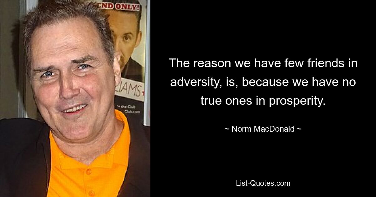 The reason we have few friends in adversity, is, because we have no true ones in prosperity. — © Norm MacDonald