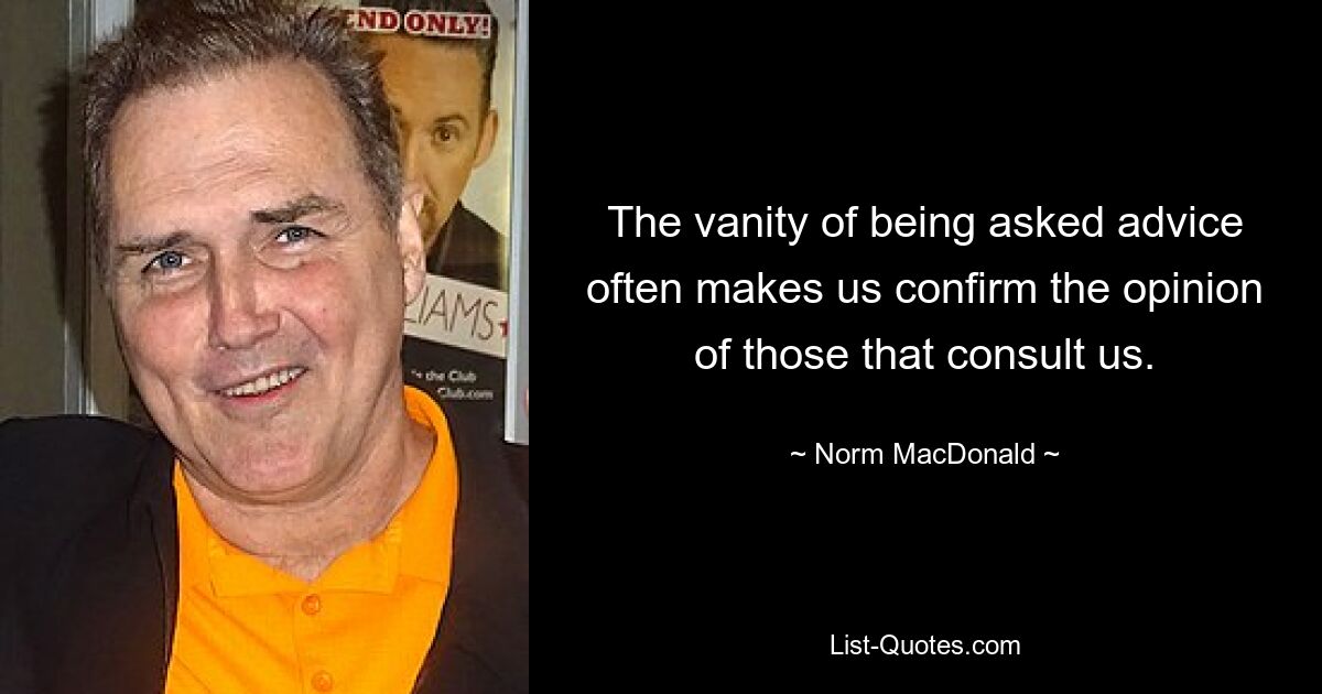 The vanity of being asked advice often makes us confirm the opinion of those that consult us. — © Norm MacDonald