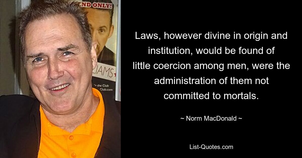 Laws, however divine in origin and institution, would be found of little coercion among men, were the administration of them not committed to mortals. — © Norm MacDonald