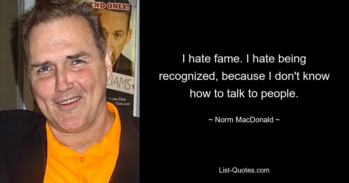 I hate fame. I hate being recognized, because I don't know how to talk to people. — © Norm MacDonald