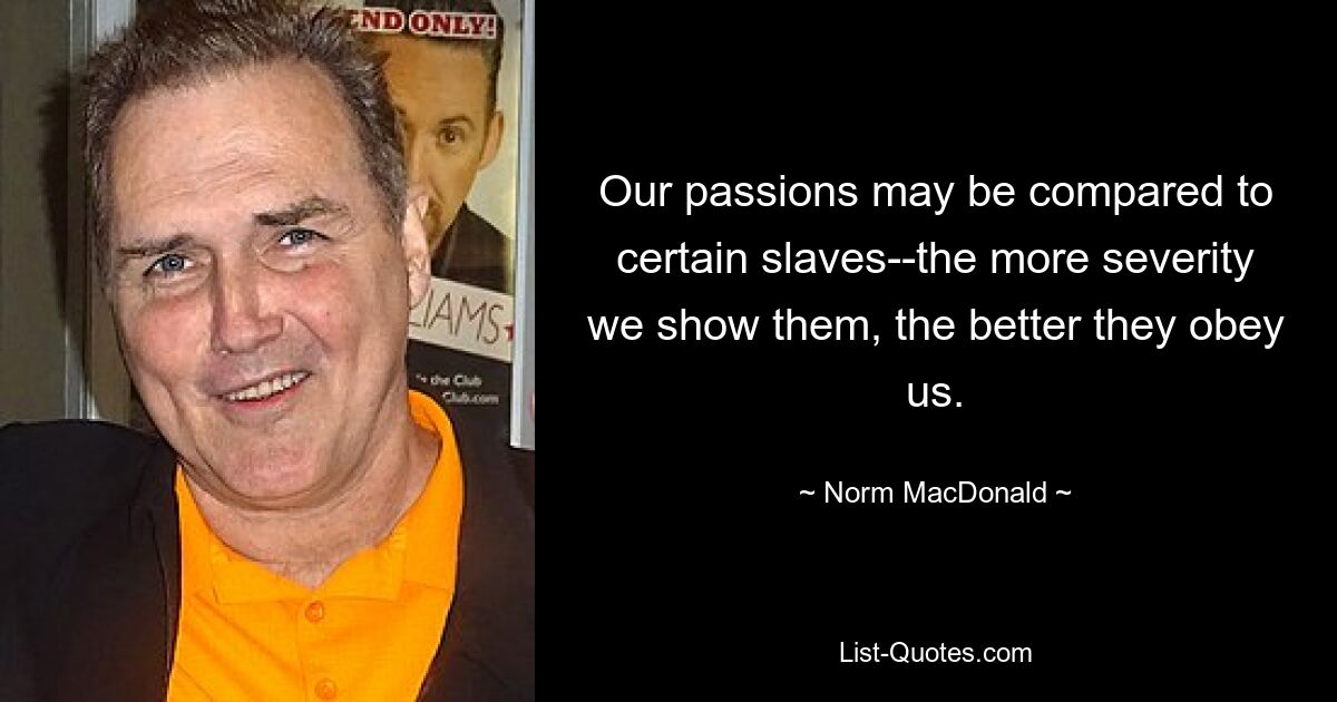 Our passions may be compared to certain slaves--the more severity we show them, the better they obey us. — © Norm MacDonald