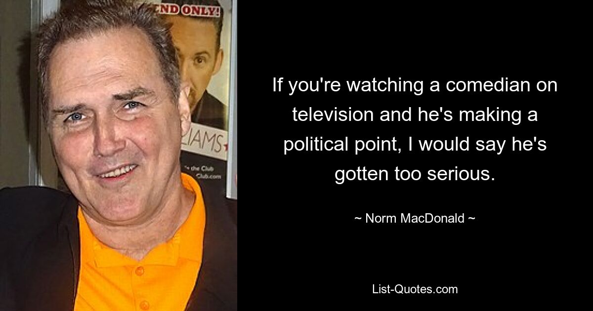 If you're watching a comedian on television and he's making a political point, I would say he's gotten too serious. — © Norm MacDonald