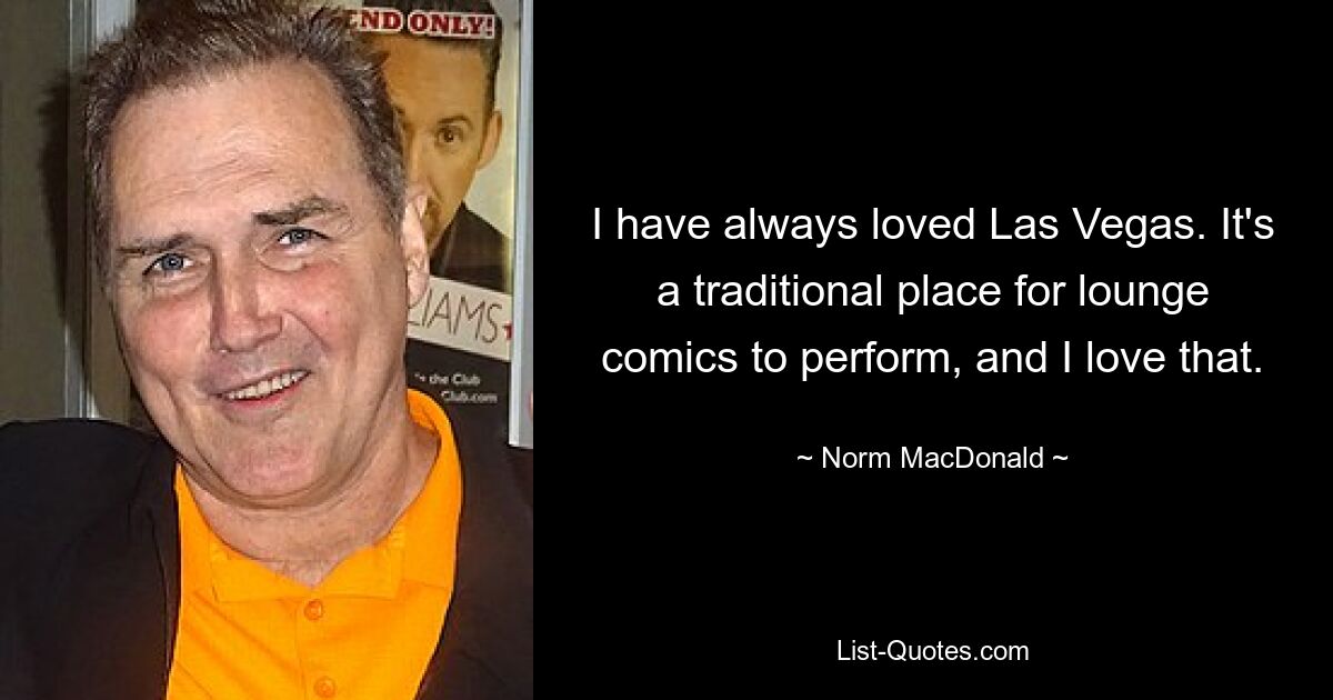 I have always loved Las Vegas. It's a traditional place for lounge comics to perform, and I love that. — © Norm MacDonald