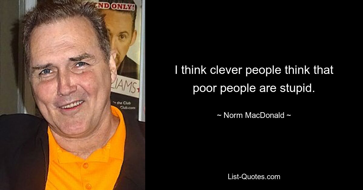 I think clever people think that poor people are stupid. — © Norm MacDonald