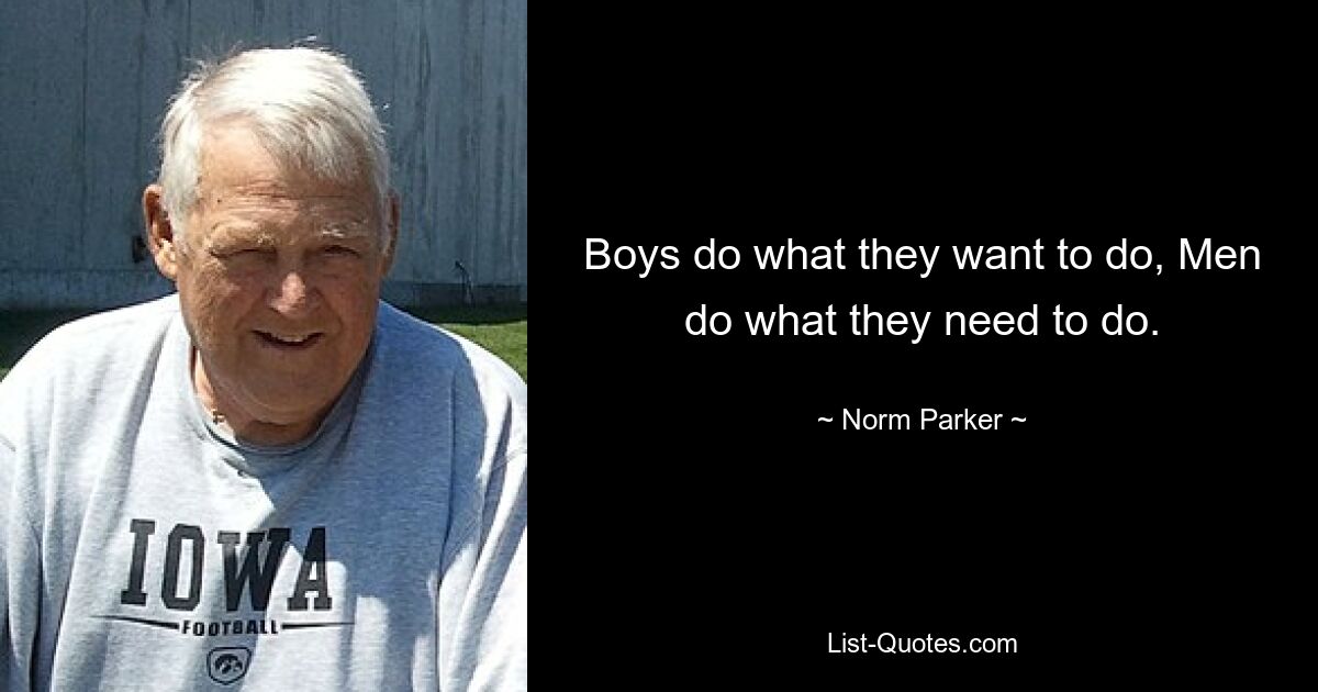 Boys do what they want to do, Men do what they need to do. — © Norm Parker