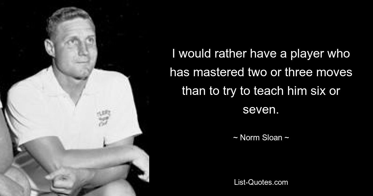 I would rather have a player who has mastered two or three moves than to try to teach him six or seven. — © Norm Sloan