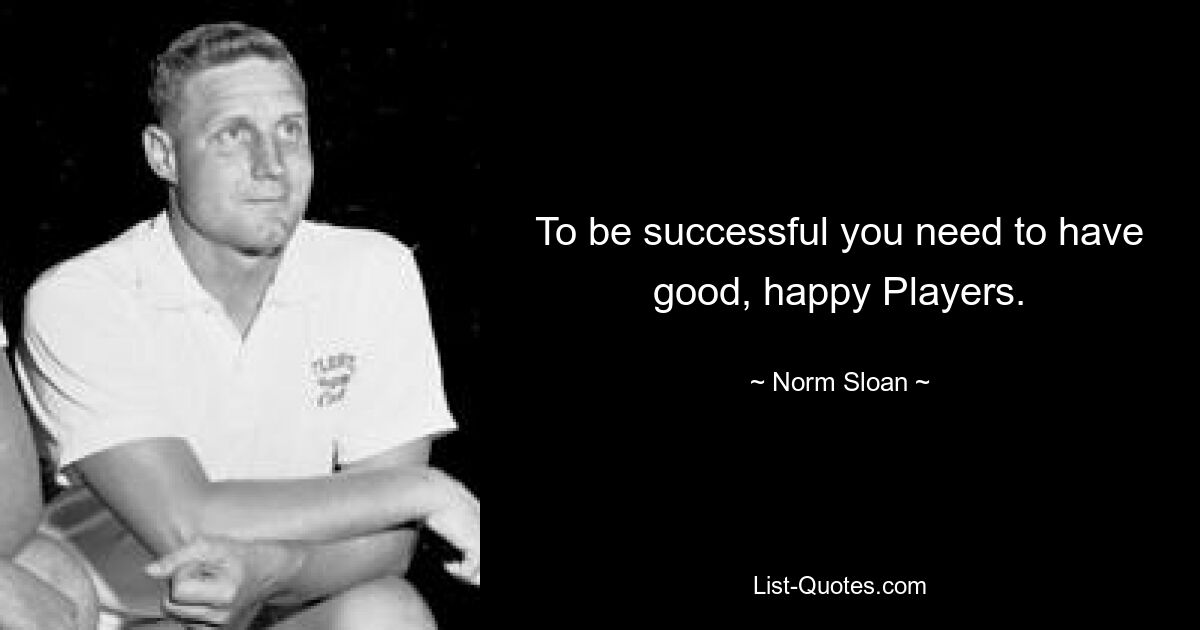 To be successful you need to have good, happy Players. — © Norm Sloan