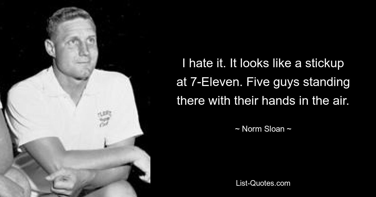 I hate it. It looks like a stickup at 7-Eleven. Five guys standing there with their hands in the air. — © Norm Sloan