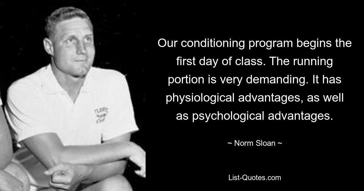 Our conditioning program begins the first day of class. The running portion is very demanding. It has physiological advantages, as well as psychological advantages. — © Norm Sloan