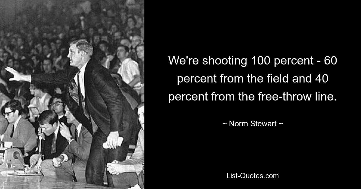 We're shooting 100 percent - 60 percent from the field and 40 percent from the free-throw line. — © Norm Stewart