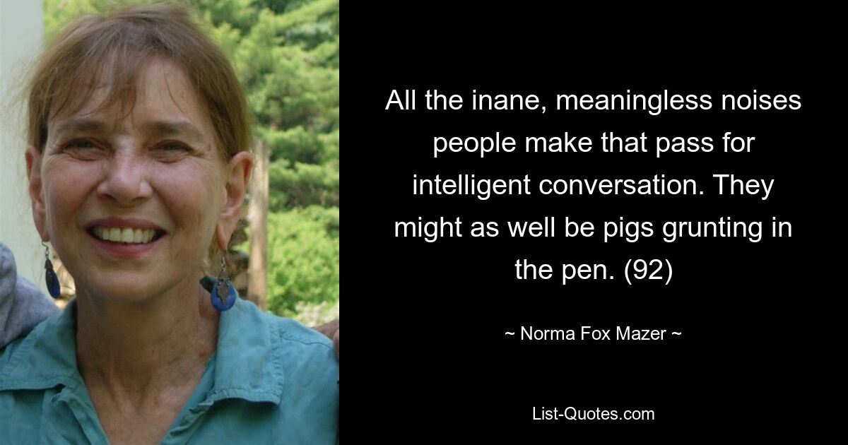 All the inane, meaningless noises people make that pass for intelligent conversation. They might as well be pigs grunting in the pen. (92) — © Norma Fox Mazer