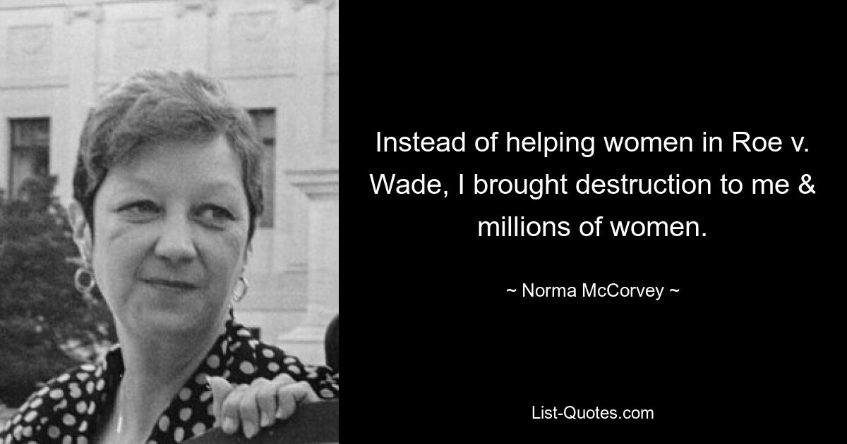 Instead of helping women in Roe v. Wade, I brought destruction to me & millions of women. — © Norma McCorvey