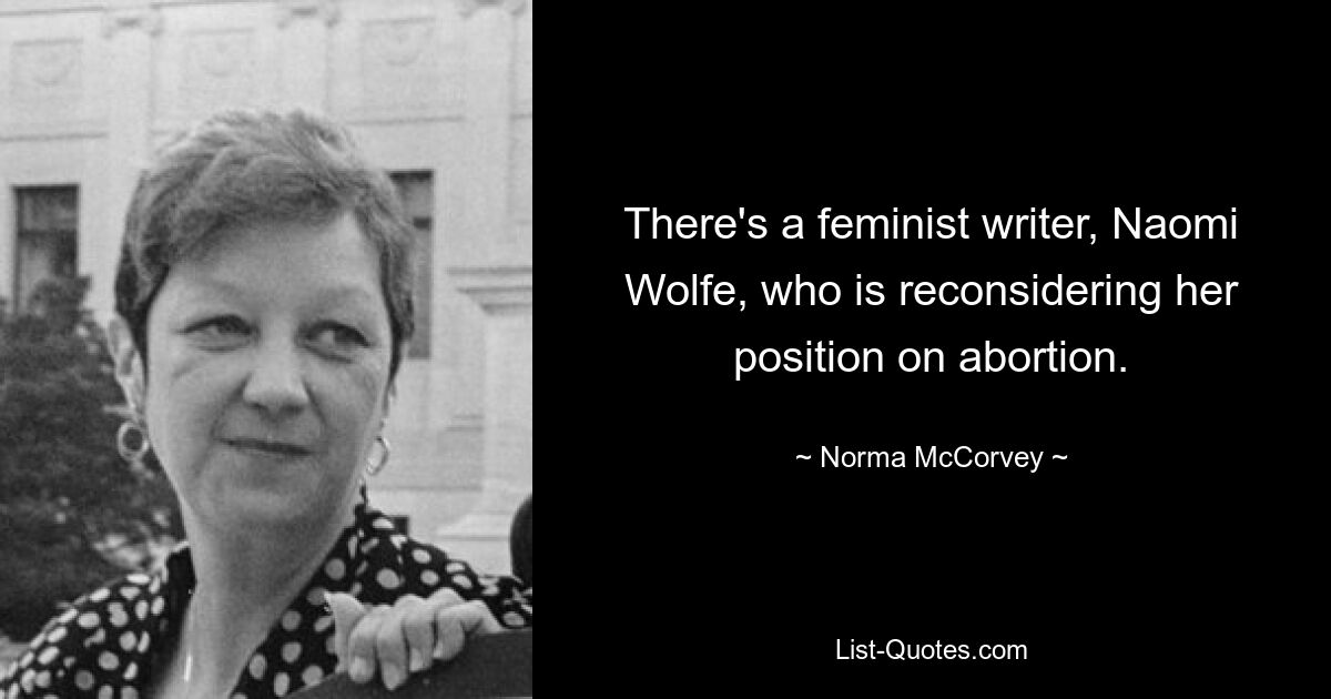 There's a feminist writer, Naomi Wolfe, who is reconsidering her position on abortion. — © Norma McCorvey