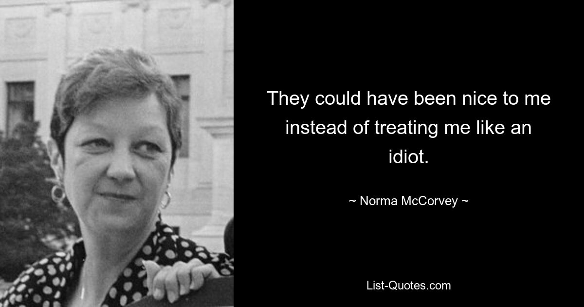 They could have been nice to me instead of treating me like an idiot. — © Norma McCorvey