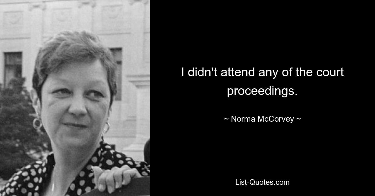 I didn't attend any of the court proceedings. — © Norma McCorvey