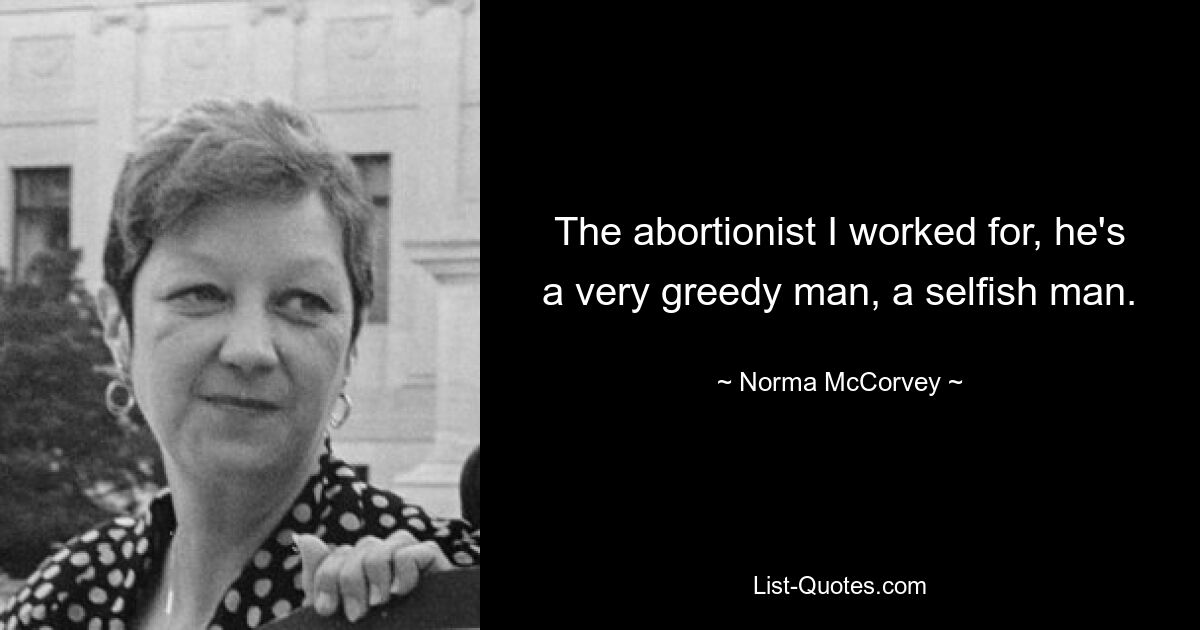 The abortionist I worked for, he's a very greedy man, a selfish man. — © Norma McCorvey