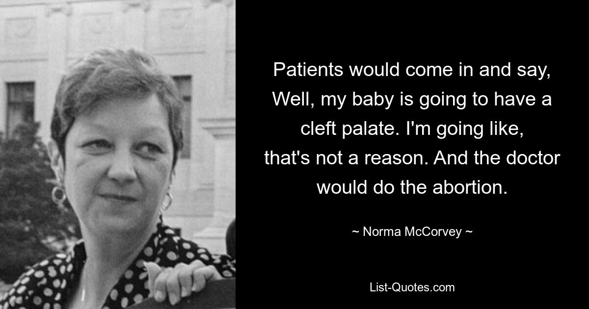 Patients would come in and say, Well, my baby is going to have a cleft palate. I'm going like, that's not a reason. And the doctor would do the abortion. — © Norma McCorvey