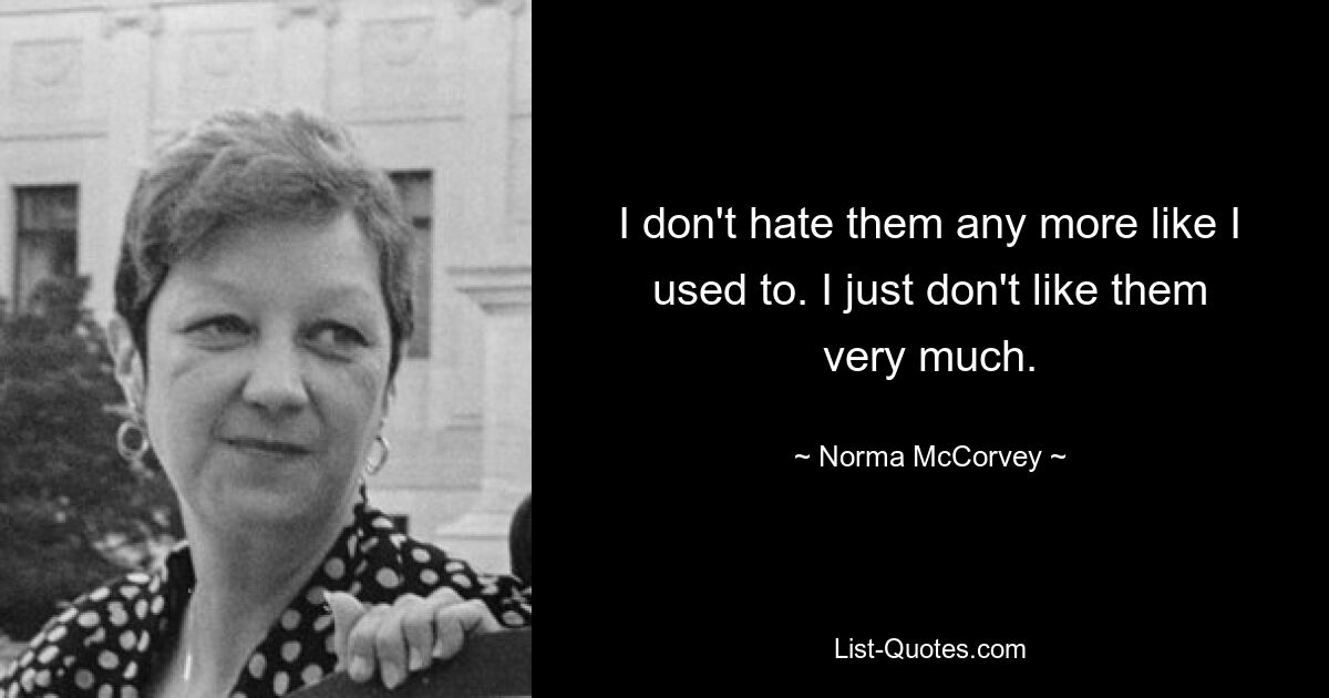 I don't hate them any more like I used to. I just don't like them very much. — © Norma McCorvey